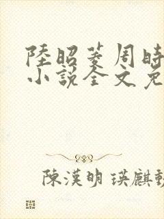 陆昭菱周时阅的小说全文免费阅读