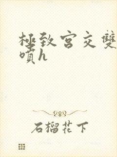 极致宫交双性潮喷h