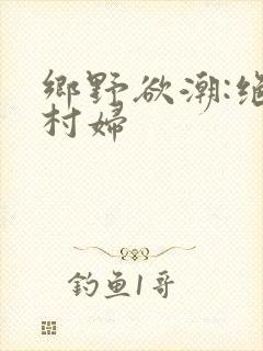 乡野欲潮:绝色村妇