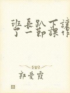 班长趴下让我C了一节课作文