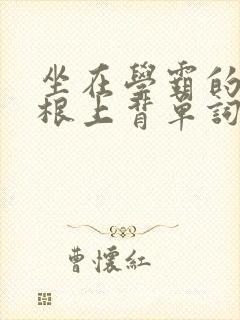 坐在学霸的大紫根上背单词