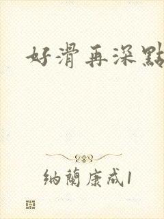 好滑再深点