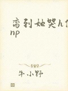 脔到她哭h修仙np