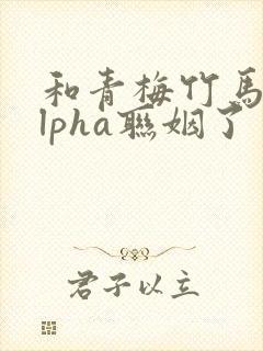 和青梅竹马的alpha联姻了