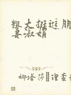 粗大挺进朋友人妻淑娟