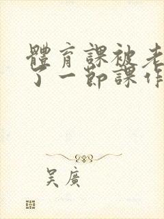 体育课被老师C了一节课作文