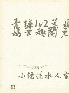 青梅1v2叶嫣嫣笔趣阁免费阅读