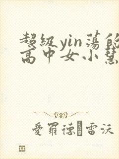 超级yin荡的高中女小慧