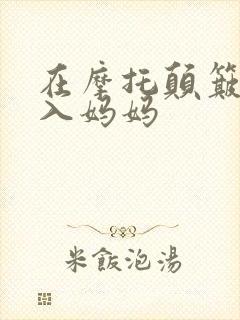 在摩托颠簸中进入妈妈