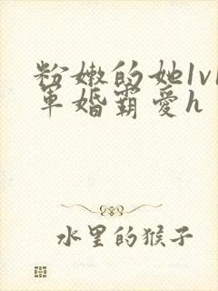 粉嫩的她1v1军婚霸爱h