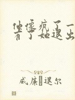 他像疯了一样占有了她退出