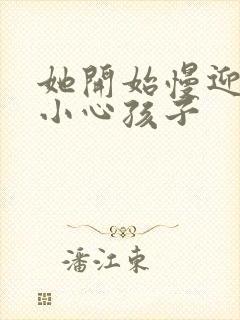 她开始慢迎迎合小心孩子