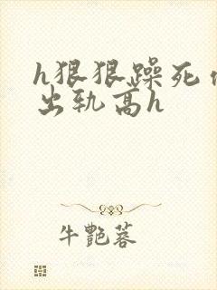 h狠狠躁死你h出轨高h