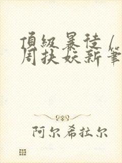 顶级暴徒 / 周扶妖新笔趣阁全文