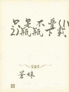 只是不爱(1V2)瓶瓶下载