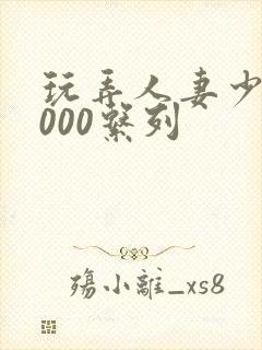 玩弄人妻少妇1000系列