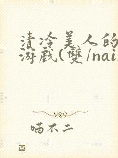 清冷美人的神奇游戏(双/nai)