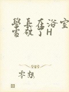 学长在浴室把我处破了H