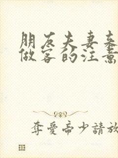 朋友夫妻来我家做客的注意事项