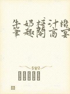 牛奶榨汁机po笔趣阁商宴清