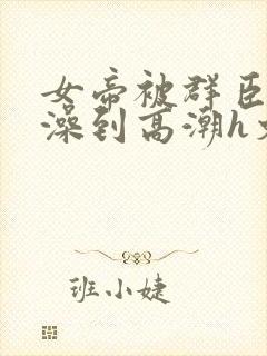 女帝被群臣伦流澡到高潮h文