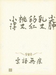 小桃的乳尖被吸得又红又肿