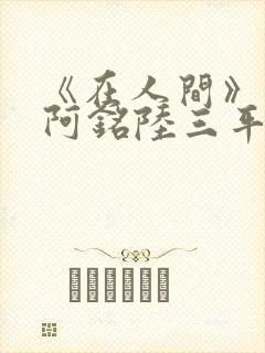 《在人间》采薇阿铭陆三平小说