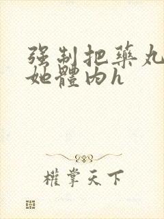强制把药丸推进她体内h