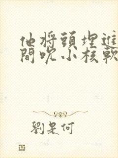 他将头埋进双腿间吮小核软件封面