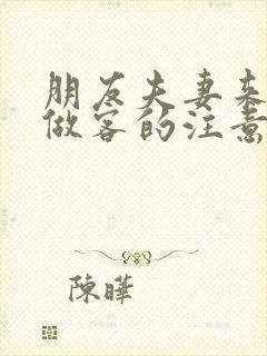朋友夫妻来我家做客的注意事项