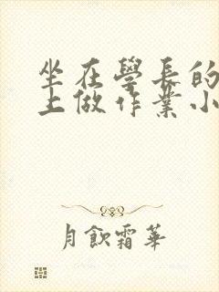 坐在学长的巨大上做作业小说