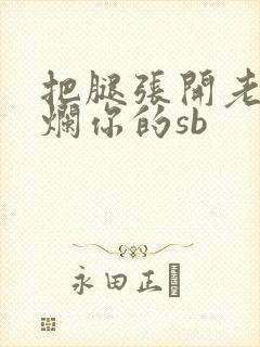 把腿张开老子臊烂你的sb