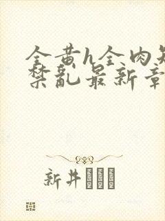 全黄h全肉短篇禁乱最新章节
