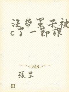 没带罩子被校霸c了一节课