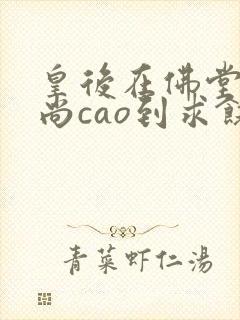 皇后在佛堂被和尚cao到求饶