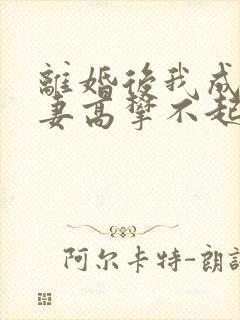 离婚后我成了前妻高攀不起的神