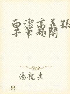 白洁高义孙倩东子笔趣阁