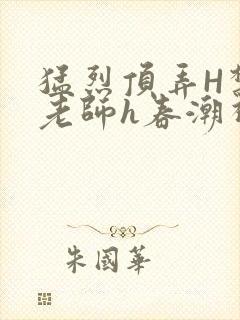 猛烈顶弄H禁欲老师h春潮视频