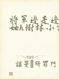 将军边走边挺进她h树林小说