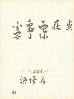 小东西在桌子上要了你