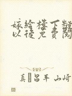 嫁给楼下糙汉后以后免费阅读书香