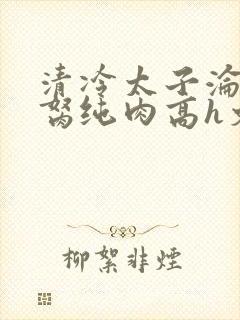 清冷太子沦为禁胬纯肉高h文封面