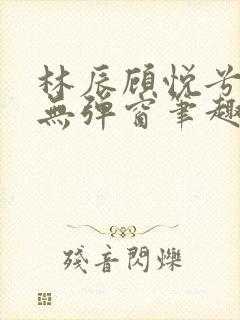 林辰顾悦兮正版无弹窗笔趣阁
