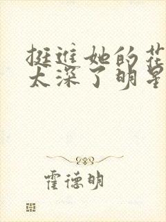 挺进她的花苞啊太深了明星小说封面