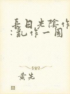 长日光阴作者 : 乱作一团