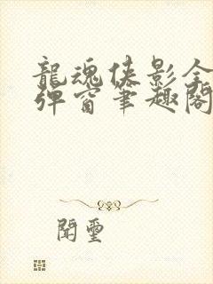 龙魂侠影全文无弹窗笔趣阁