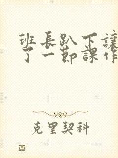 班长趴下让我C了一节课作文