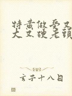 特黄做受又粗又大又硬老头
