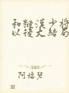 和糙汉少将闪婚以后大结局