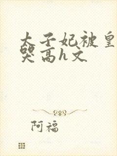 太子妃被皇上c哭高h文